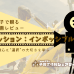 親子で観る映画レビュー「ミッションインポッシブル」冒険心と“選択”の大切さを学ぶ