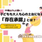【FP横山さんに聞く】子どもも大人も心の土台になる「存在承認」とは？～「いるだけでいいよ」が、人生のエネルギーになる