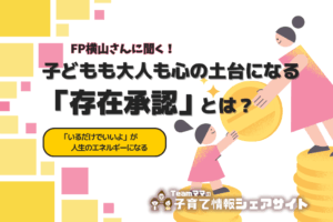 【FP横山さんに聞く】子どもも大人も心の土台になる「存在承認」とは？～「いるだけでいいよ」が、人生のエネルギーになる