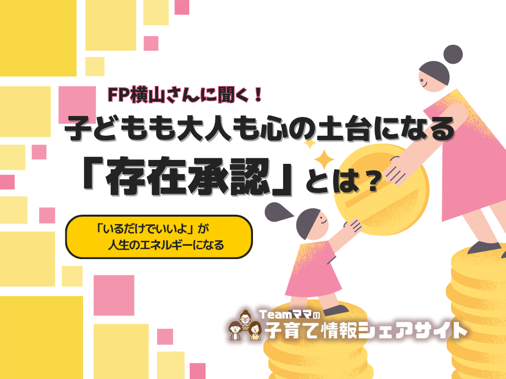 【FP横山さんに聞く】子どもも大人も心の土台になる「存在承認」とは？～「いるだけでいいよ」が、人生のエネルギーになる